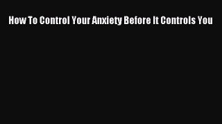 Read How To Control Your Anxiety Before It Controls You PDF Free