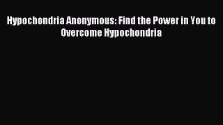 Read Hypochondria Anonymous: Find the Power in You to Overcome Hypochondria Ebook Free