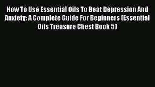 Read How To Use Essential Oils To Beat Depression And Anxiety: A Complete Guide For Beginners