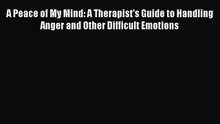 Read A Peace of My Mind: A Therapist's Guide to Handling Anger and Other Difficult Emotions