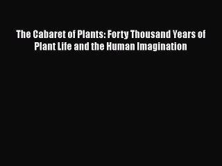 PDF The Cabaret of Plants: Forty Thousand Years of Plant Life and the Human Imagination  EBook