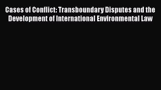 Read Cases of Conflict: Transboundary Disputes and the Development of International Environmental