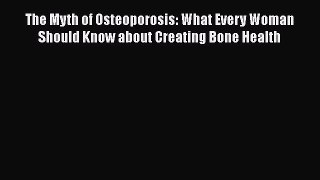 Read The Myth of Osteoporosis: What Every Woman Should Know about Creating Bone Health Ebook