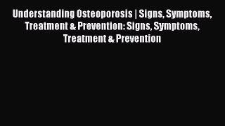 Read Understanding Osteoporosis | Signs Symptoms Treatment & Prevention: Signs Symptoms Treatment