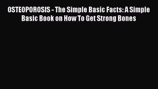 Read OSTEOPOROSIS - The Simple Basic Facts: A Simple Basic Book on How To Get Strong Bones