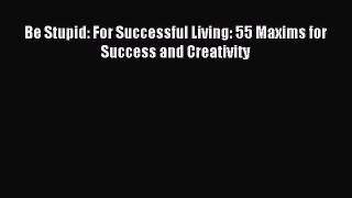 Read Be Stupid: For Successful Living: 55 Maxims for Success and Creativity PDF Free