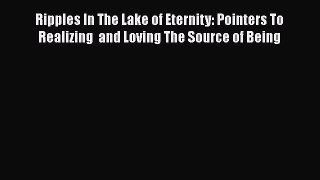 Download Ripples In The Lake of Eternity: Pointers To Realizing  and Loving The Source of Being