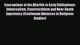 Read Conceptions of the Afterlife in Early Civilizations: Universalism Constructivism and Near-Death