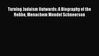 Read Turning Judaism Outwards: A Biography of the Rebbe Menachem Mendel Schneerson PDF Online