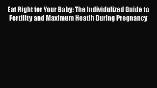 Read Eat Right for Your Baby: The Individulized Guide to Fertility and Maximum Heatlh During