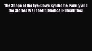 Read The Shape of the Eye: Down Syndrome Family and the Stories We Inherit (Medical Humanities)
