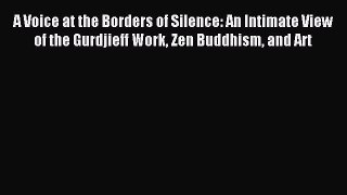 Read A Voice at the Borders of Silence: An Intimate View of the Gurdjieff Work Zen Buddhism
