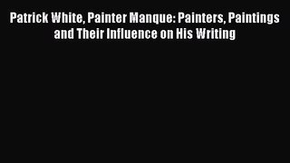 Read Patrick White Painter Manque: Painters Paintings and Their Influence on His Writing Ebook