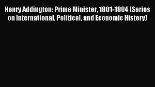 Read Henry Addington: Prime Minister 1801-1804 (Series on International Political and Economic