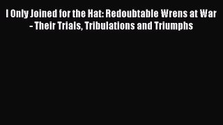 Read I Only Joined for the Hat: Redoubtable Wrens at War - Their Trials Tribulations and Triumphs