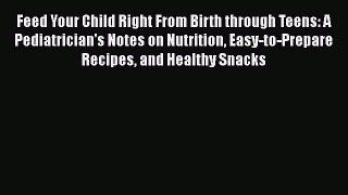Read Feed Your Child Right From Birth through Teens: A Pediatrician's Notes on Nutrition Easy-to-Prepare