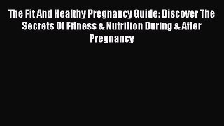 Read The Fit And Healthy Pregnancy Guide: Discover The Secrets Of Fitness & Nutrition During