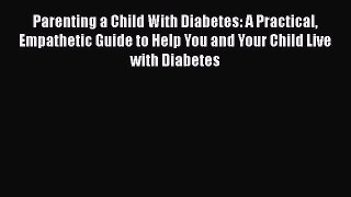 Read Parenting a Child With Diabetes: A Practical Empathetic Guide to Help You and Your Child