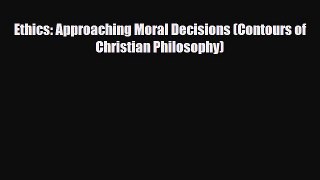 PDF Ethics: Approaching Moral Decisions (Contours of Christian Philosophy) Free Books