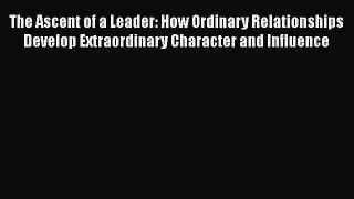 Read The Ascent of a Leader: How Ordinary Relationships Develop Extraordinary Character and
