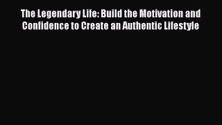 Read The Legendary Life: Build the Motivation and Confidence to Create an Authentic Lifestyle