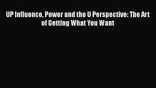 [PDF] UP Influence Power and the U Perspective: The Art of Getting What You Want [Download]