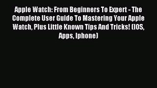 Read Apple Watch: From Beginners To Expert - The Complete User Guide To Mastering Your Apple