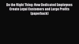 Download Do the Right Thing: How Dedicated Employees Create Loyal Customers and Large Profits