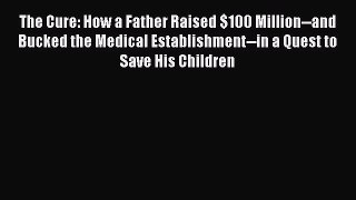 Read The Cure: How a Father Raised $100 Million--and Bucked the Medical Establishment--in a