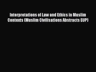 Read Interpretations of Law and Ethics in Muslim Contexts (Muslim Civilisations Abstracts EUP)