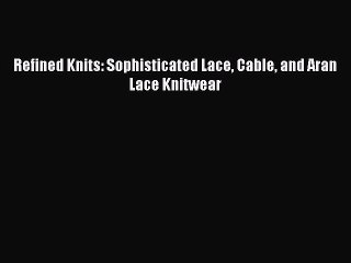 [Download PDF] Refined Knits: Sophisticated Lace Cable and Aran Lace Knitwear Ebook Free