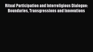 Read Ritual Participation and Interreligious Dialogue: Boundaries Transgressions and Innovations