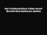 Download How To Stubbornly Refuse To Make Yourself Miserable About Anything-yes Anything  Read