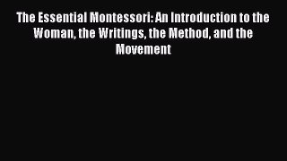 Read The Essential Montessori: An Introduction to the Woman the Writings the Method and the