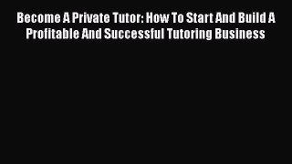 Read Become A Private Tutor: How To Start And Build A Profitable And Successful Tutoring Business
