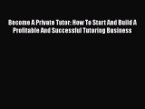 Read Become A Private Tutor: How To Start And Build A Profitable And Successful Tutoring Business