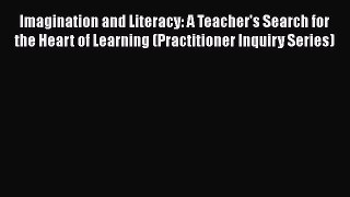 Read Imagination and Literacy: A Teacher's Search for the Heart of Learning (Practitioner Inquiry
