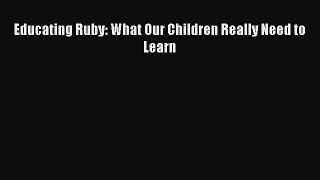 Read Educating Ruby: What Our Children Really Need to Learn PDF