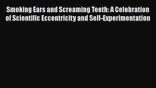 Read Smoking Ears and Screaming Teeth: A Celebration of Scientific Eccentricity and Self-Experimentation