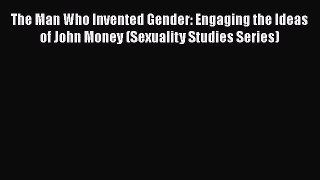 Read The Man Who Invented Gender: Engaging the Ideas of John Money (Sexuality Studies Series)
