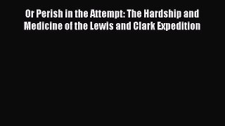 Read Or Perish in the Attempt: The Hardship and Medicine of the Lewis and Clark Expedition