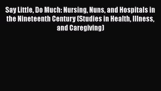 Read Say Little Do Much: Nursing Nuns and Hospitals in the Nineteenth Century (Studies in Health