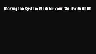 Read Making the System Work for Your Child with ADHD Ebook