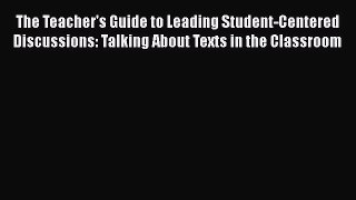 Read The Teacher's Guide to Leading Student-Centered Discussions: Talking About Texts in the