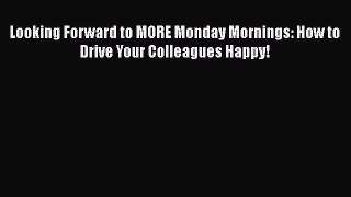 Download Looking Forward to MORE Monday Mornings: How to Drive Your Colleagues Happy! PDF
