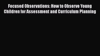 Read Focused Observations: How to Observe Young Children for Assessment and Curriculum Planning