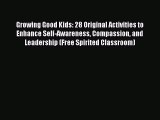 Read Growing Good Kids: 28 Original Activities to Enhance Self-Awareness Compassion and Leadership