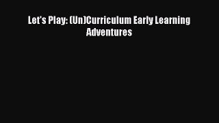 Read Let's Play: (Un)Curriculum Early Learning Adventures Ebook