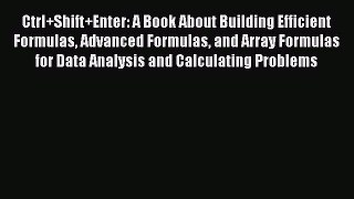 Read Ctrl+Shift+Enter: A Book About Building Efficient Formulas Advanced Formulas and Array