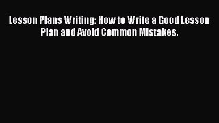 Read Lesson Plans Writing: How to Write a Good Lesson Plan and Avoid Common Mistakes. PDF